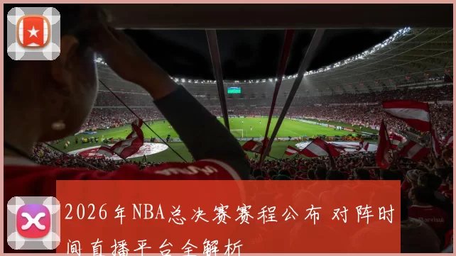 2026年NBA总决赛赛程公布 对阵时间直播平台全解析