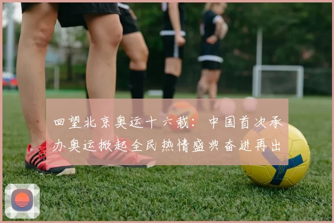 回望北京奥运十六载：中国首次承办奥运掀起全民热情盛典奋进再出发