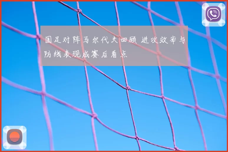 国足对阵马尔代夫回顾 进攻效率与防线表现成赛后看点