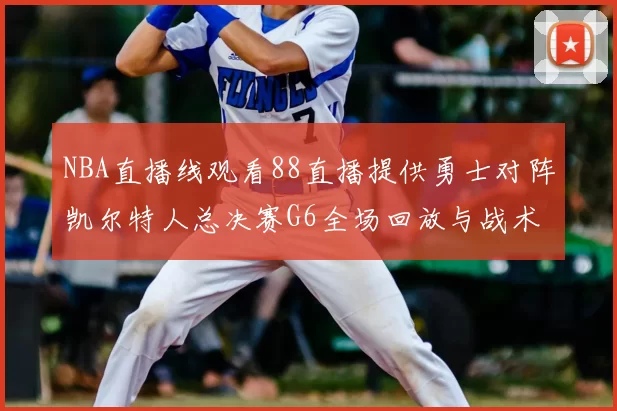 NBA直播线观看88直播提供勇士对阵凯尔特人总决赛G6全场回放与战术解析