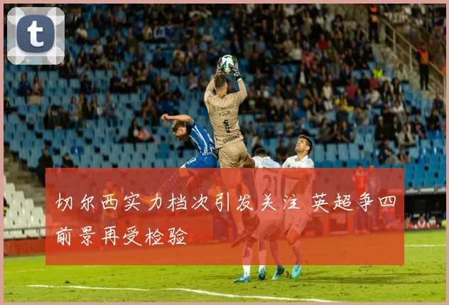 切尔西实力档次引发关注 英超争四前景再受检验