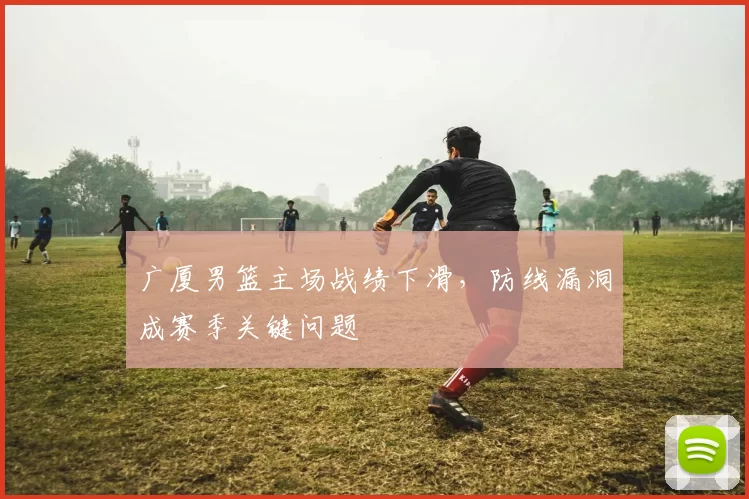 广厦男篮主场战绩下滑,防线漏洞成赛季关键问题