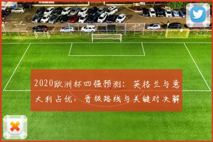 2020欧洲杯四强预测:英格兰与意大利占优,晋级路线与关键对决解析