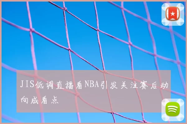 JIS低调直播看NBA引发关注赛后动向成看点