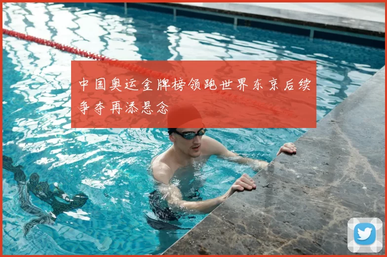中国奥运金牌榜领跑世界东京后续争夺再添悬念