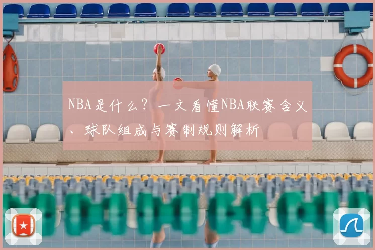NBA是什么？一文看懂NBA联赛含义、球队组成与赛制规则解析
