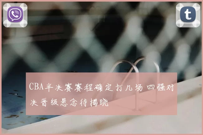 CBA半决赛赛程确定打几场 四强对决晋级悬念待揭晓