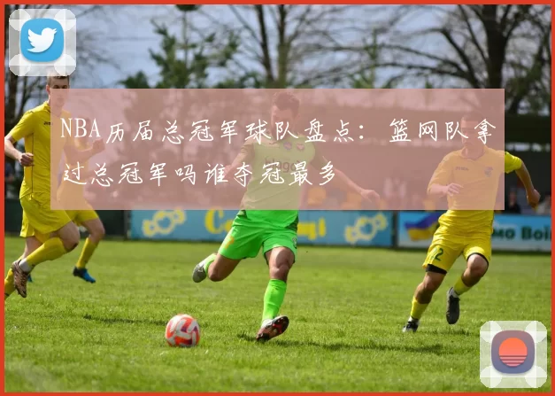 NBA历届总冠军球队盘点：篮网队拿过总冠军吗谁夺冠最多