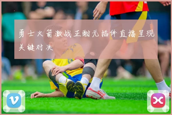 勇士火箭激战正酣无插件直播呈现关键对决