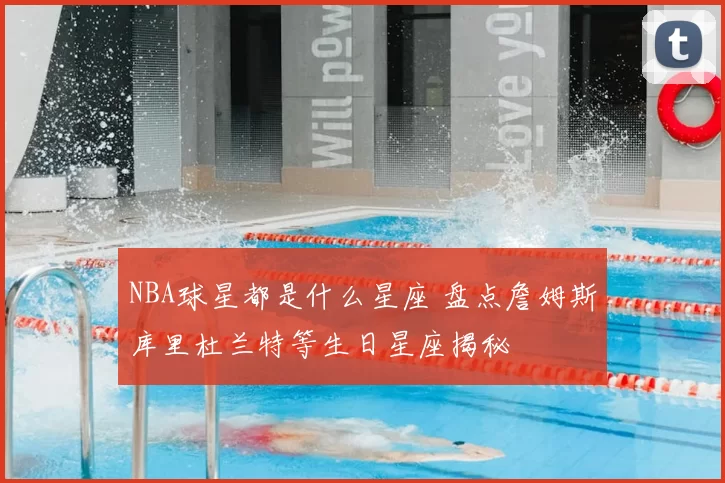 NBA球星都是什么星座 盘点詹姆斯库里杜兰特等生日星座揭秘