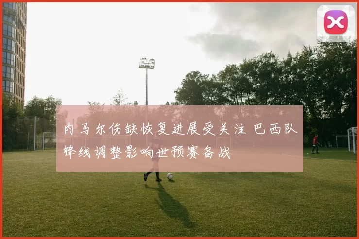 内马尔伤缺恢复进展受关注 巴西队锋线调整影响世预赛备战