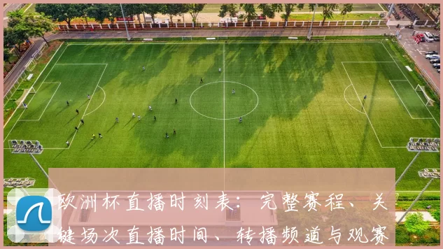 欧洲杯直播时刻表：完整赛程、关键场次直播时间、转播频道与观赛提示