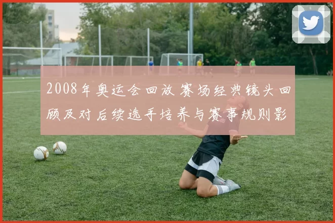 2008年奥运会回放 赛场经典镜头回顾及对后续选手培养与赛事规则影响