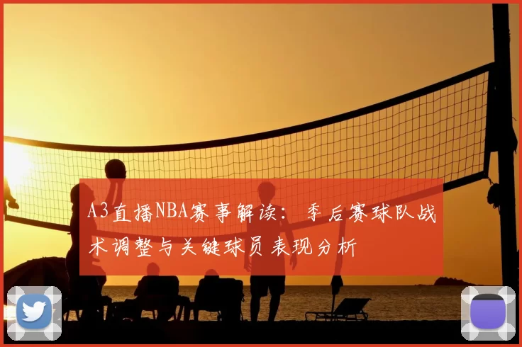 A3直播NBA赛事解读：季后赛球队战术调整与关键球员表现分析