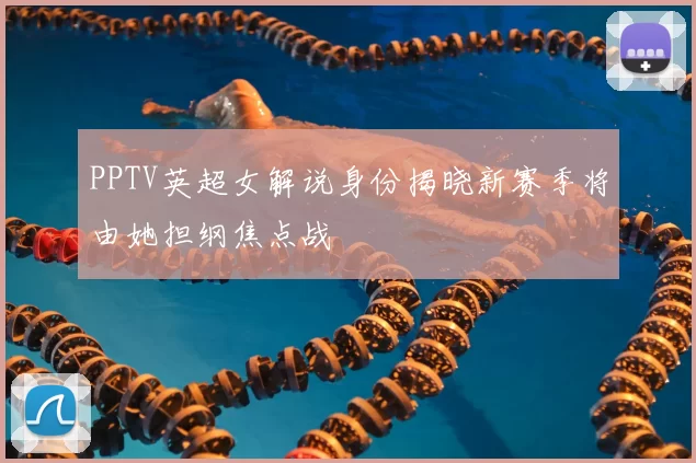 PPTV英超女解说身份揭晓新赛季将由她担纲焦点战