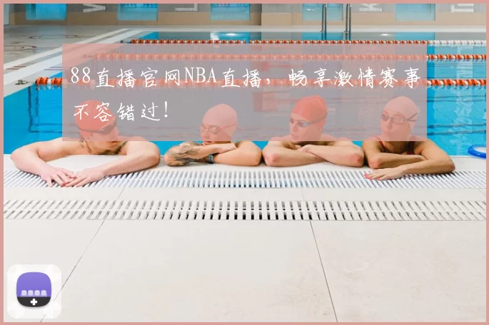 88直播官网NBA直播，畅享激情赛事不容错过！