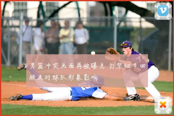 男篮冲突画面再被曝光 打架细节回顾及对球队形象影响