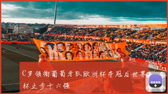 C罗领衔葡萄牙队欧洲杯夺冠后世界杯止步十六强