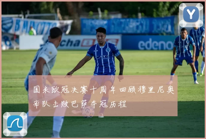 国米欧冠决赛十周年回顾穆里尼奥率队击败巴萨夺冠历程