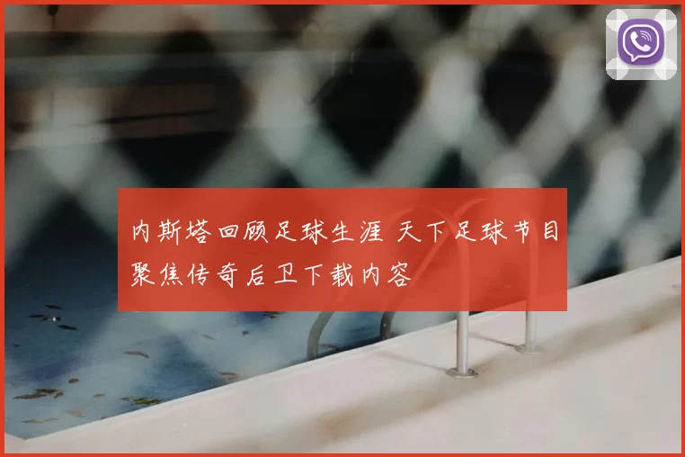 内斯塔回顾足球生涯 天下足球节目聚焦传奇后卫下载内容