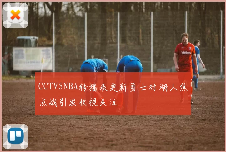 CCTV5NBA转播表更新勇士对湖人焦点战引发收视关注