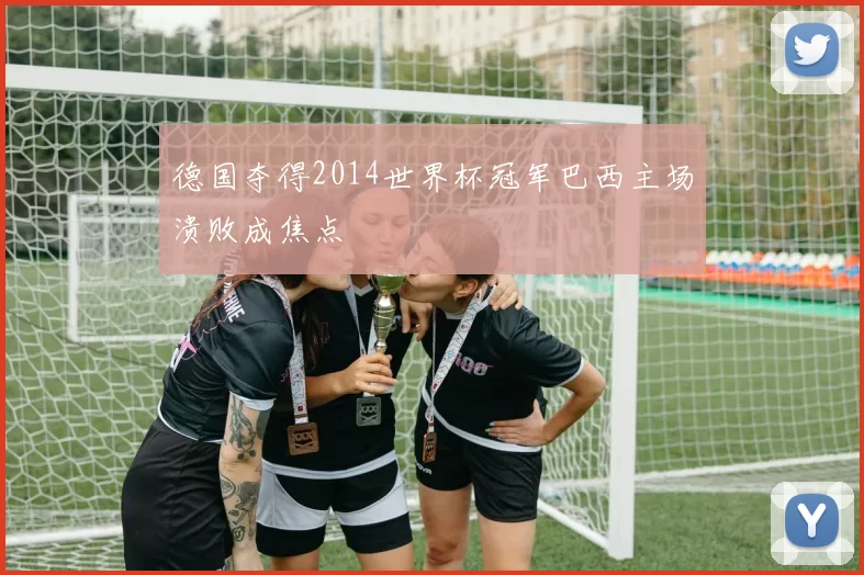 德国夺得2014世界杯冠军巴西主场溃败成焦点