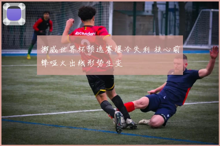 挪威世界杯预选赛爆冷失利 核心前锋哑火出线形势生变