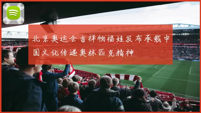 北京奥运会吉祥物福娃发布承载中国文化传递奥林匹克精神