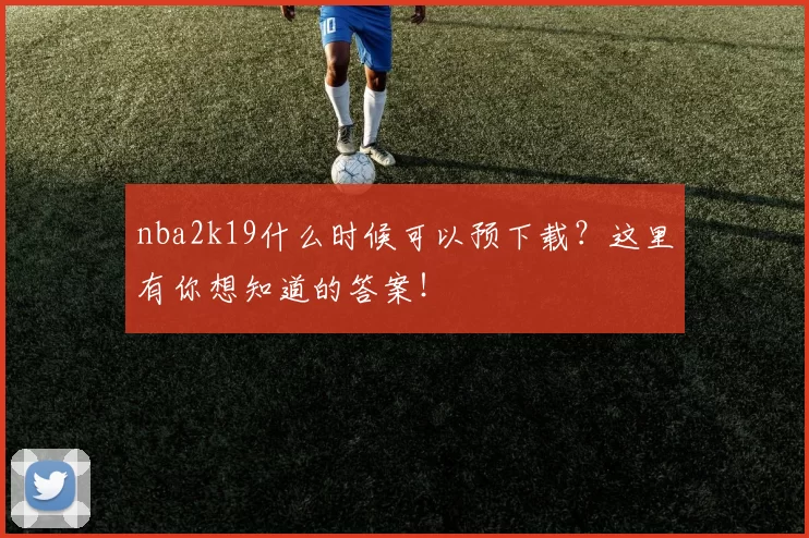 nba2k19什么时候可以预下载？这里有你想知道的答案！