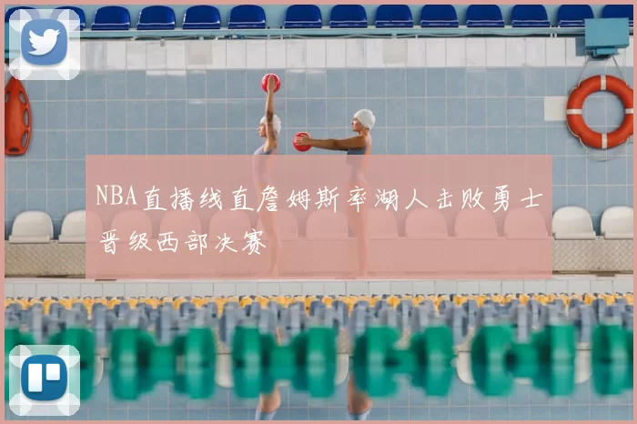 NBA直播线直詹姆斯率湖人击败勇士晋级西部决赛