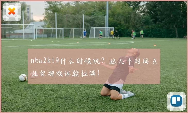 nba2k19什么时候玩？这几个时间点让你游戏体验拉满！