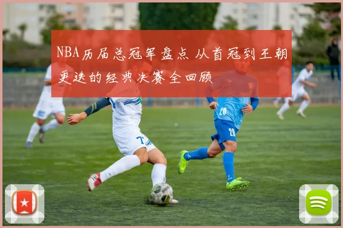NBA历届总冠军盘点 从首冠到王朝更迭的经典决赛全回顾