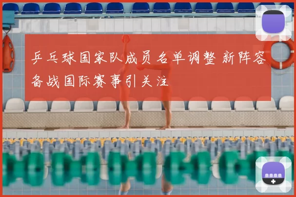乒乓球国家队成员名单调整 新阵容备战国际赛事引关注