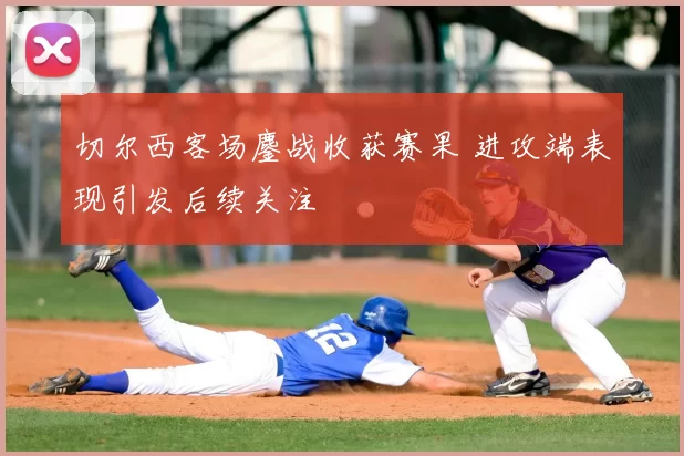 切尔西客场鏖战收获赛果 进攻端表现引发后续关注