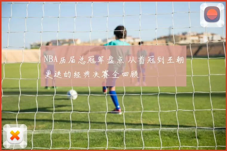 NBA历届总冠军盘点 从首冠到王朝更迭的经典决赛全回顾