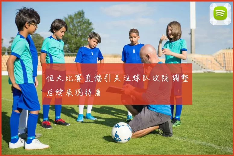 恒大比赛直播引关注球队攻防调整后续表现待看