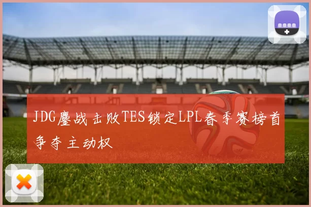 JDG鏖战击败TES锁定LPL春季赛榜首争夺主动权