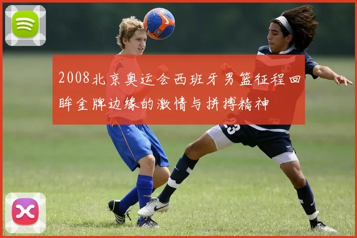 2008北京奥运会西班牙男篮征程回眸金牌边缘的激情与拼搏精神