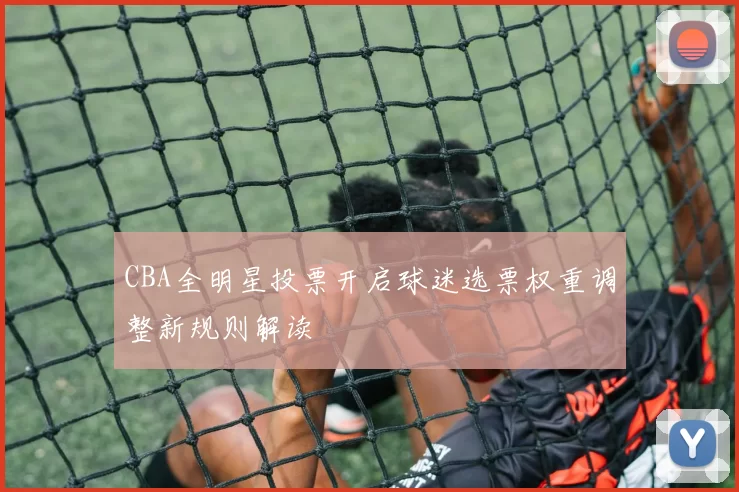 CBA全明星投票开启球迷选票权重调整新规则解读