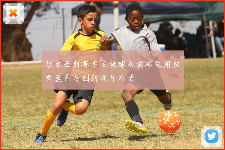 切尔西新赛季主场球衣发布采用经典蓝色与创新设计元素