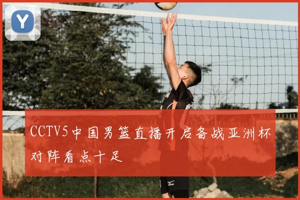 CCTV5中国男篮直播开启备战亚洲杯对阵看点十足
