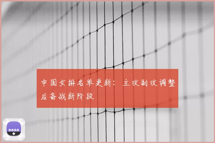 中国女排名单更新：主攻副攻调整后备战新阶段