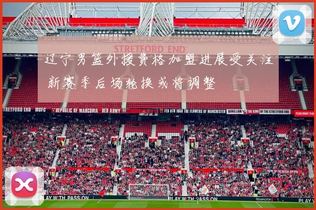 辽宁男篮外援费格加盟进展受关注 新赛季后场轮换或将调整