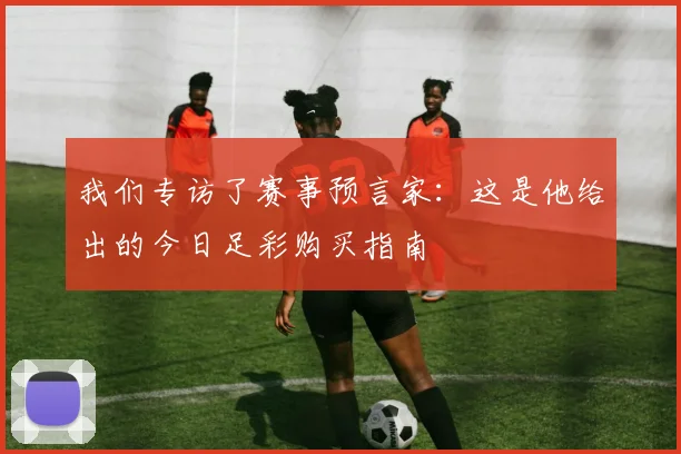 我们专访了赛事预言家：这是他给出的今日足彩购买指南