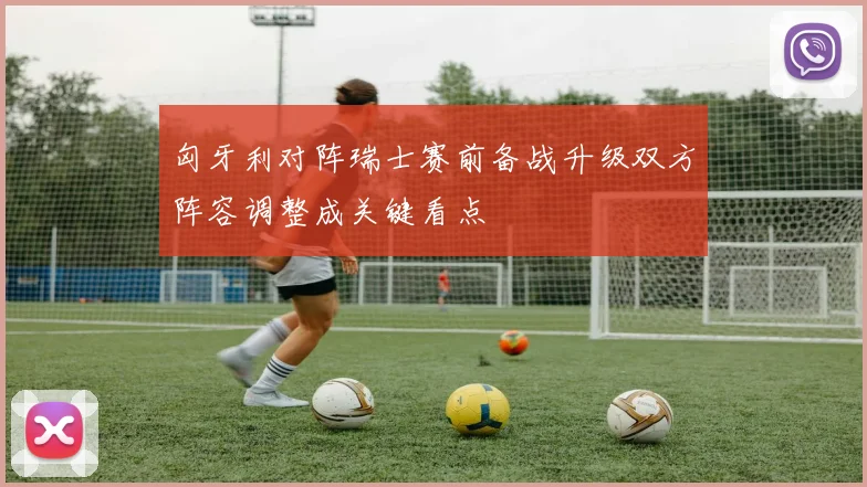 匈牙利对阵瑞士赛前备战升级双方阵容调整成关键看点