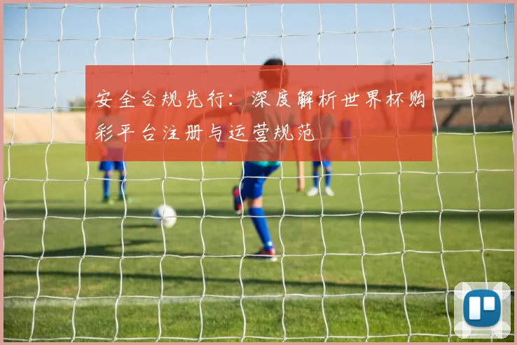 安全合规先行：深度解析世界杯购彩平台注册与运营规范