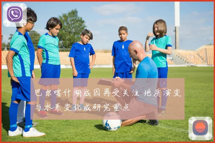 巴尔喀什湖成因再受关注 地质演变与水系变化成研究重点