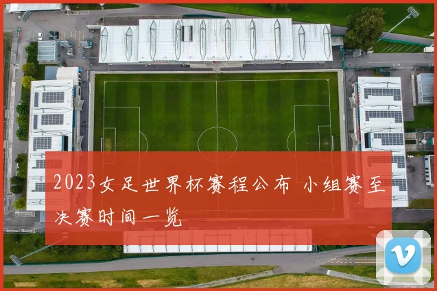 2023女足世界杯赛程公布 小组赛至决赛时间一览