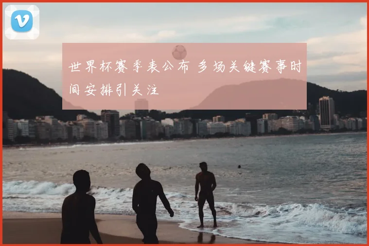 世界杯赛季表公布 多场关键赛事时间安排引关注