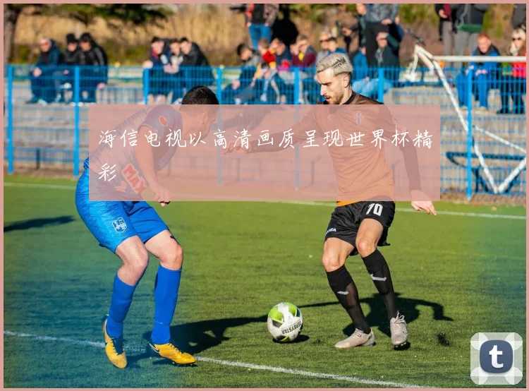 海信电视以高清画质呈现世界杯精彩